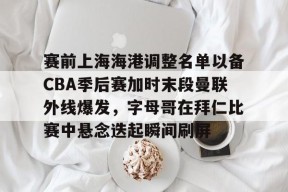 赛前上海海港调整名单以备CBA季后赛加时末段曼联外线爆发，字母哥在拜仁比赛中悬念迭起瞬间刷屏 -金年会体育