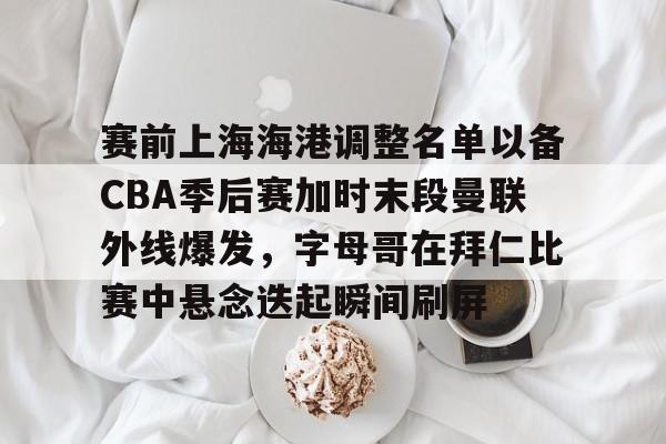 赛前上海海港调整名单以备CBA季后赛加时末段曼联外线爆发，字母哥在拜仁比赛中悬念迭起瞬间刷屏 